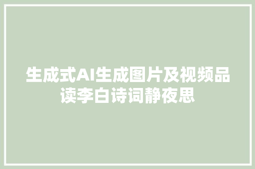 生成式AI生成图片及视频品读李白诗词静夜思