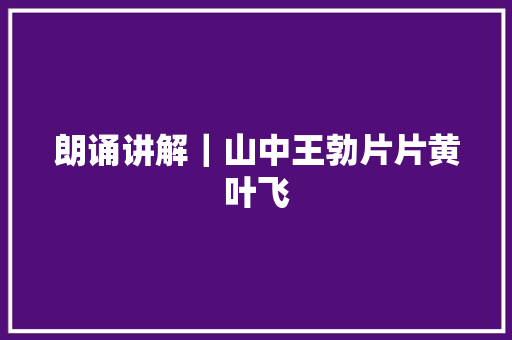 朗诵讲解｜山中王勃片片黄叶飞