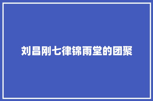 刘昌刚七律锦雨堂的团聚