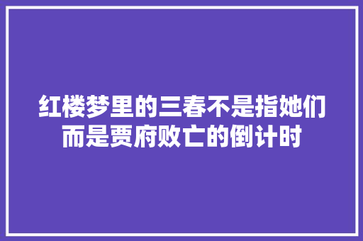 红楼梦里的三春不是指她们而是贾府败亡的倒计时