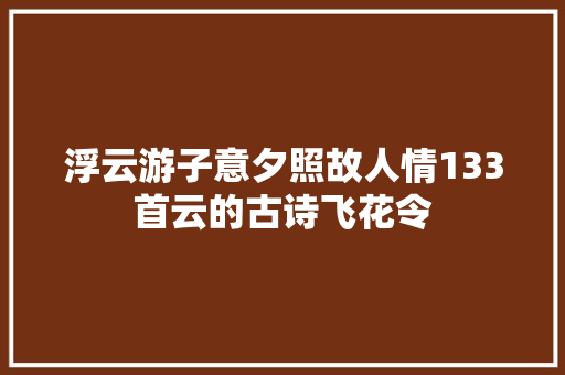 浮云游子意夕照故人情133首云的古诗飞花令 浮云游子意夕照故人情133首云的古诗飞花令