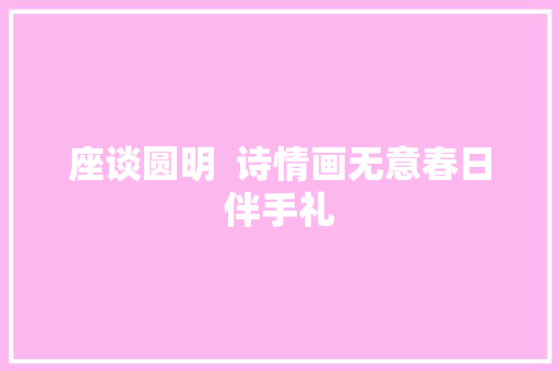 座谈圆明  诗情画无意春日伴手礼