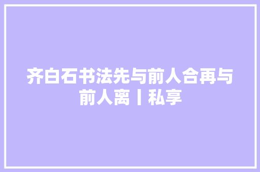 齐白石书法先与前人合再与前人离丨私享