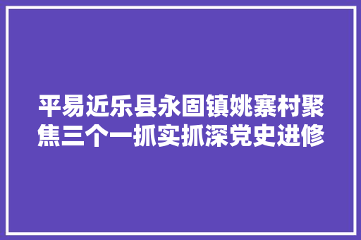 平易近乐县永固镇姚寨村聚焦三个一抓实抓深党史进修教诲