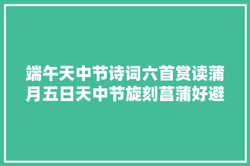 端午天中节诗词六首赏读蒲月五日天中节旋刻菖蒲好避邪