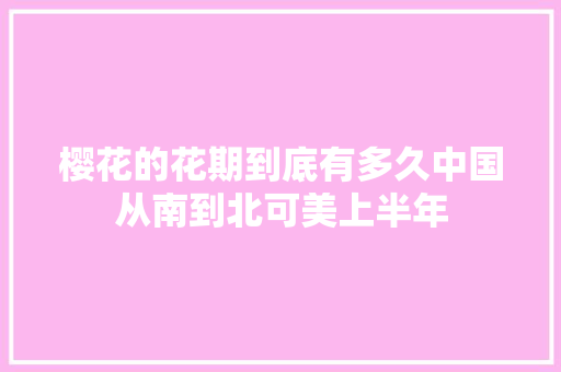 樱花的花期到底有多久中国从南到北可美上半年