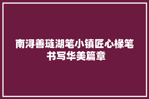 南浔善琏湖笔小镇匠心椽笔 书写华美篇章
