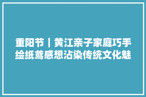 重阳节｜黄江亲子家庭巧手绘纸鸢感想沾染传统文化魅力