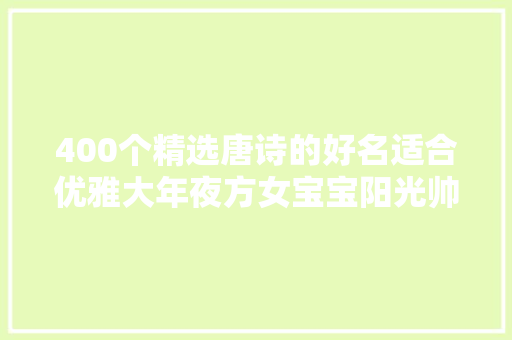 400个精选唐诗的好名适合优雅大年夜方女宝宝阳光帅气男宝宝