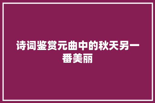 诗词鉴赏元曲中的秋天另一番美丽