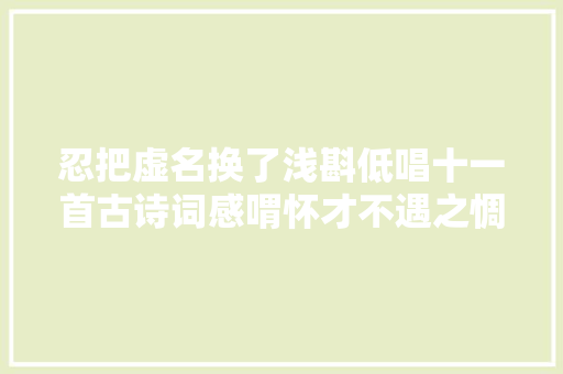忍把虚名换了浅斟低唱十一首古诗词感喟怀才不遇之惆怅