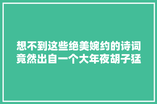 想不到这些绝美婉约的诗词竟然出自一个大年夜胡子猛男之手