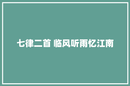 七律二首 临风听雨忆江南