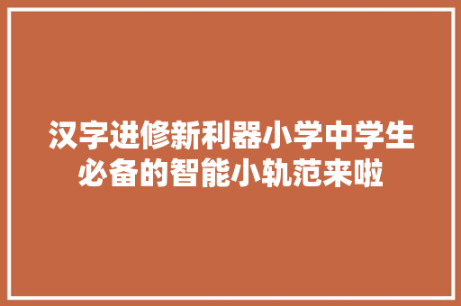 汉字进修新利器小学中学生必备的智能小轨范来啦