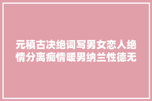 元稹古决绝词写男女恋人绝情分离痴情暖男纳兰性德无比感慨