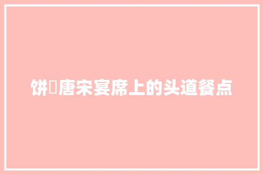 饼餤唐宋宴席上的头道餐点