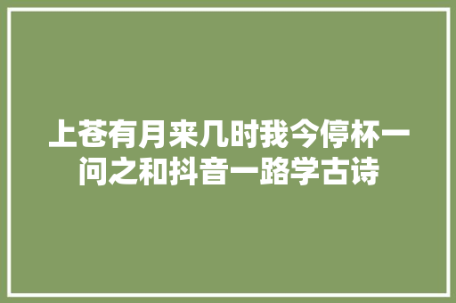 上苍有月来几时我今停杯一问之和抖音一路学古诗