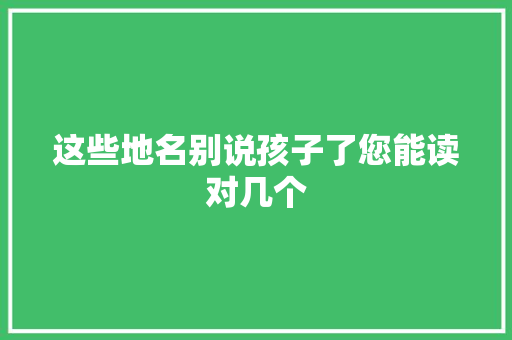 这些地名别说孩子了您能读对几个
