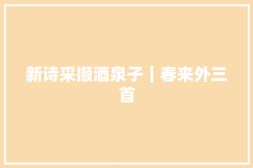 新诗采撷酒泉子｜春来外三首