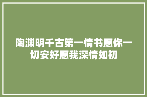 陶渊明千古第一情书愿你一切安好愿我深情如初