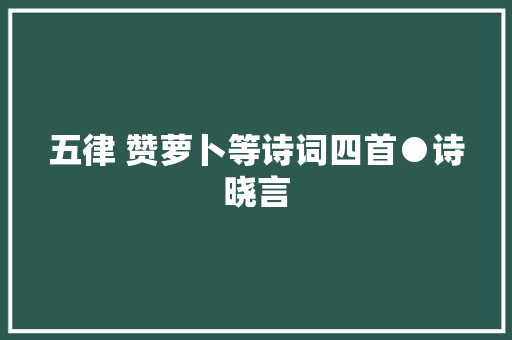 五律 赞萝卜等诗词四首●诗晓言
