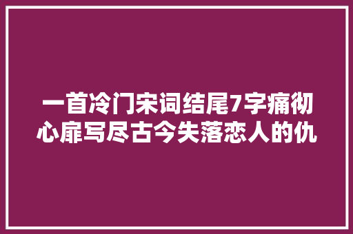 一首冷门宋词结尾7字痛彻心扉写尽古今失落恋人的仇恨