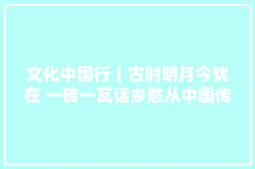 文化中国行｜古时明月今犹在 一砖一瓦话乡愁从中国传统平易近居中读懂家的含义