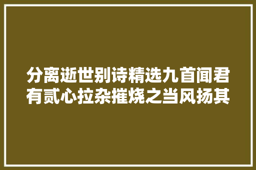 分离逝世别诗精选九首闻君有贰心拉杂摧烧之当风扬其灰