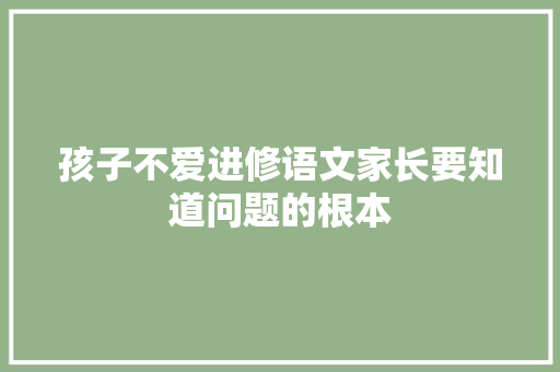 孩子不爱进修语文家长要知道问题的根本