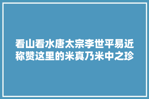 看山看水唐太宗李世平易近称赞这里的米真乃米中之珍品