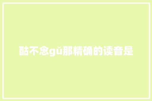 酤不念gǔ那精确的读音是