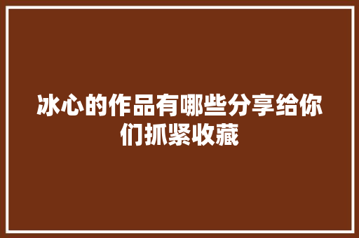 冰心的作品有哪些分享给你们抓紧收藏
