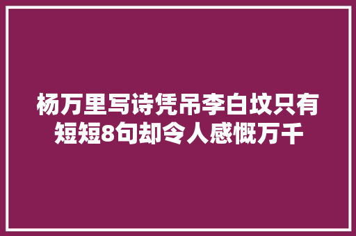 杨万里写诗凭吊李白坟只有短短8句却令人感慨万千