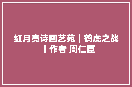 红月亮诗画艺苑｜鹤虎之战｜作者 周仁臣