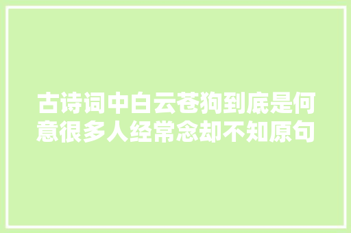 古诗词中白云苍狗到底是何意很多人经常念却不知原句的美