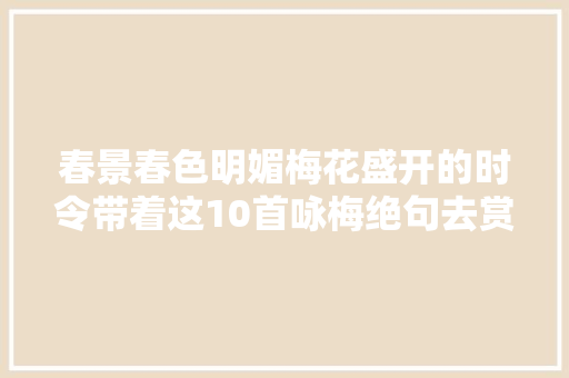 春景春色明媚梅花盛开的时令带着这10首咏梅绝句去赏梅不喷鼻香吗