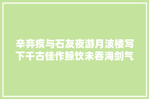 辛弃疾与石友夜游月波楼写下千古佳作鲸饮未吞海剑气已横秋