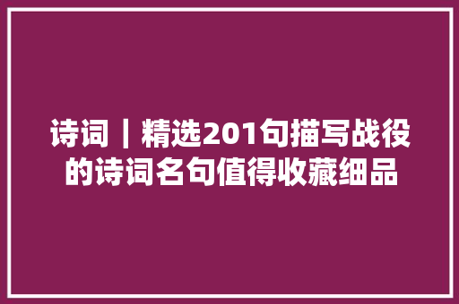 诗词｜精选201句描写战役的诗词名句值得收藏细品