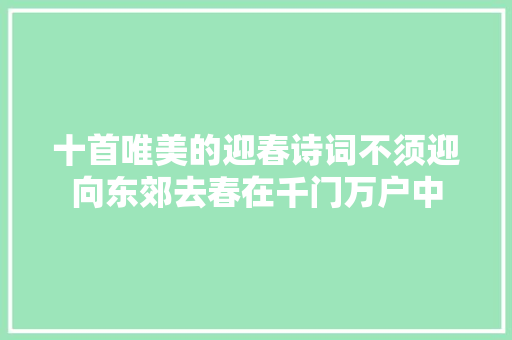 十首唯美的迎春诗词不须迎向东郊去春在千门万户中