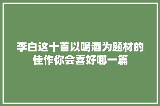李白这十首以喝酒为题材的佳作你会喜好哪一篇