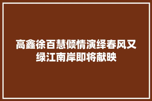 高鑫徐百慧倾情演绎春风又绿江南岸即将献映