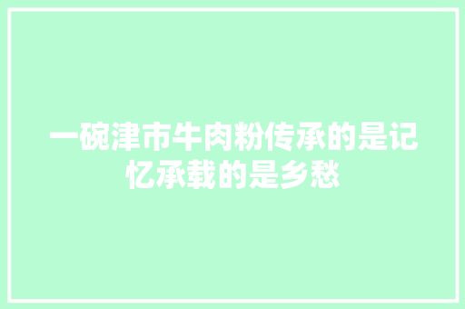 一碗津市牛肉粉传承的是记忆承载的是乡愁