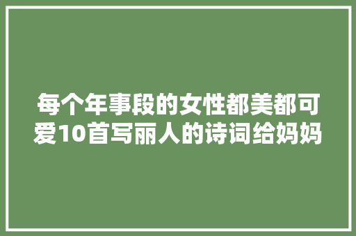 每个年事段的女性都美都可爱10首写丽人的诗词给妈妈看看