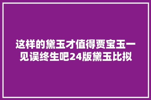 这样的黛玉才值得贾宝玉一见误终生吧24版黛玉比拟伤害太大年夜了