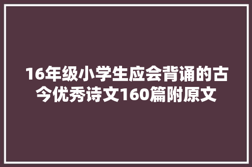 16年级小学生应会背诵的古今优秀诗文160篇附原文