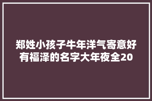 郑姓小孩子牛年洋气寄意好有福泽的名字大年夜全2021