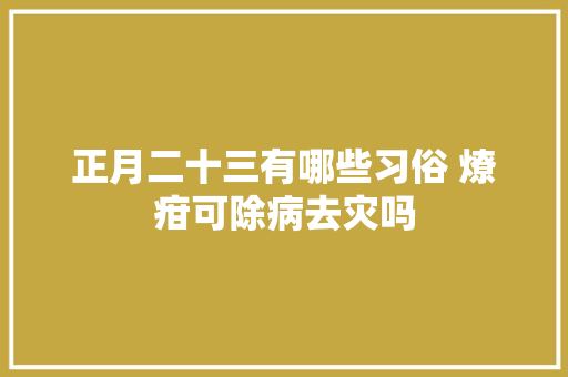 正月二十三有哪些习俗 燎疳可除病去灾吗