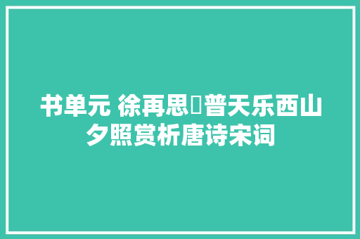 书单元 徐再思巜普天乐西山夕照赏析唐诗宋词