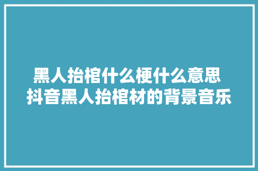 黑人抬棺什么梗什么意思 抖音黑人抬棺材的背景音乐叫什么