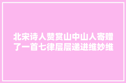 北宋诗人赞赏山中山人寄赠了一首七律层层递进维妙维肖